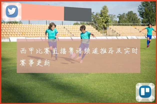 西甲比赛直播粤语频道推荐及实时赛事更新
