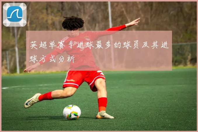 英超单赛季进球最多的球员及其进球方式分析
