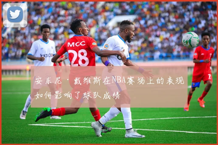 安东尼·戴维斯在NBA赛场上的表现如何影响了球队成绩