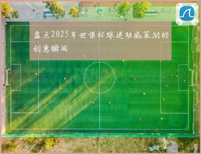 盘点2025年世俱杯球迷助威策划的创意瞬间