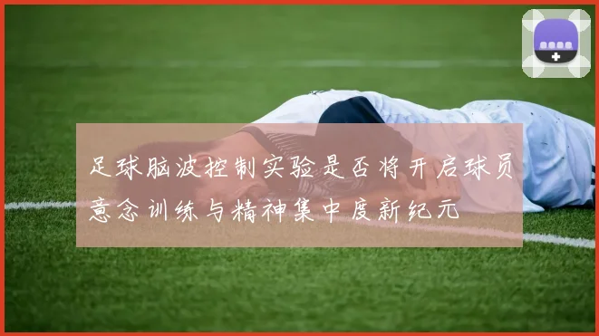 足球脑波控制实验是否将开启球员意念训练与精神集中度新纪元