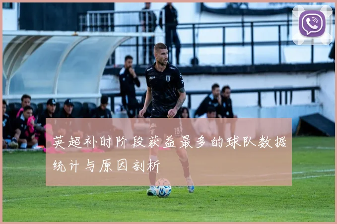 英超补时阶段获益最多的球队数据统计与原因剖析