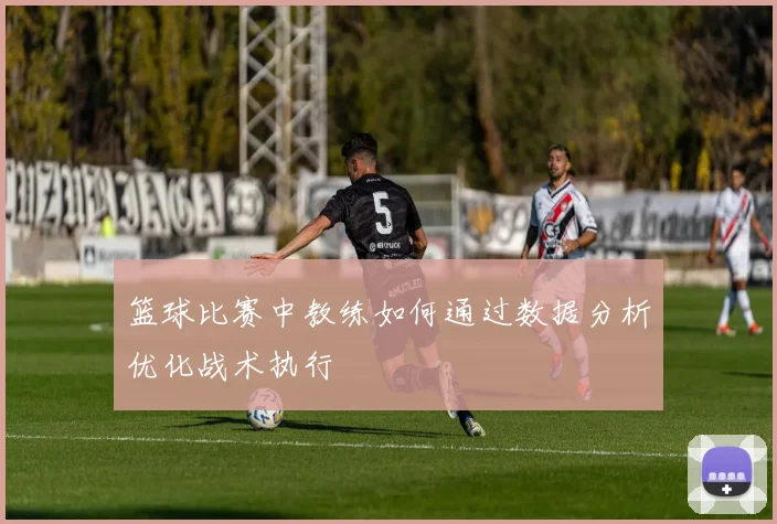 篮球比赛中教练如何通过数据分析优化战术执行
