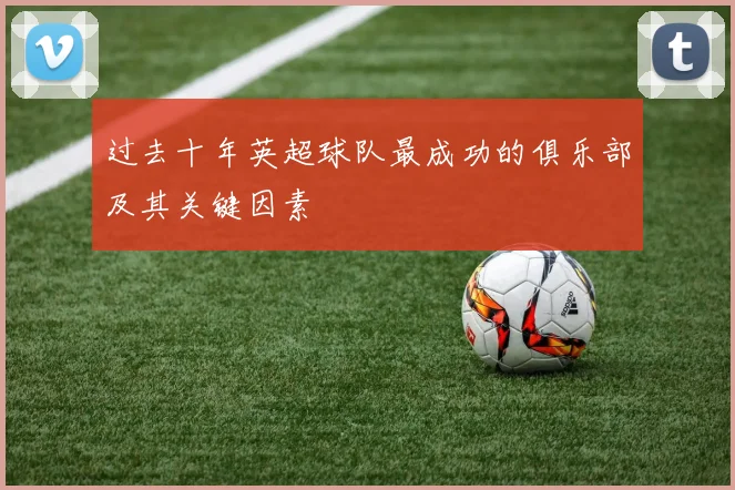 过去十年英超球队最成功的俱乐部及其关键因素