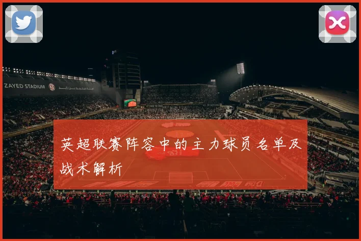 英超联赛阵容中的主力球员名单及战术解析