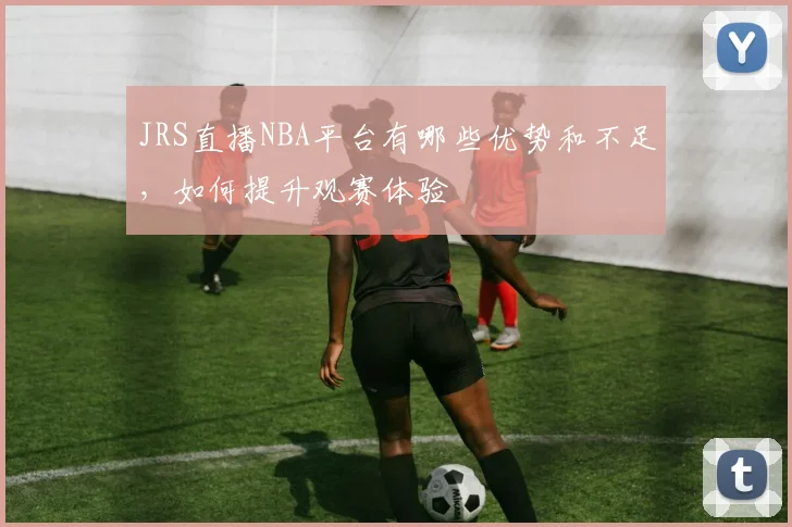 JRS直播NBA平台有哪些优势和不足，如何提升观赛体验