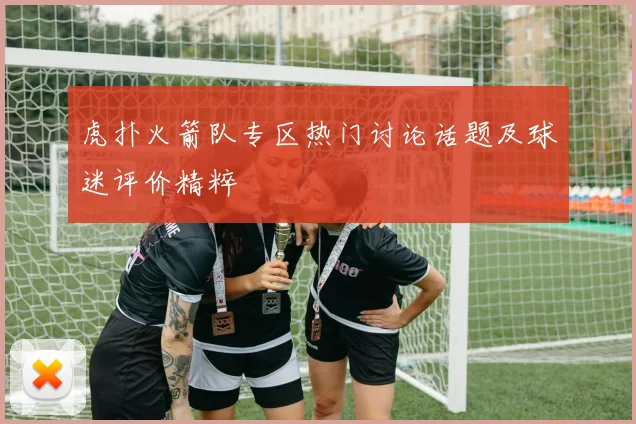 虎扑火箭队专区热门讨论话题及球迷评价精粹
