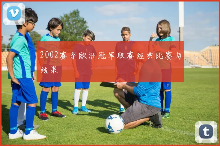 2002赛季欧洲冠军联赛经典比赛与结果