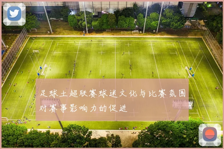 足球土超联赛球迷文化与比赛氛围对赛事影响力的促进