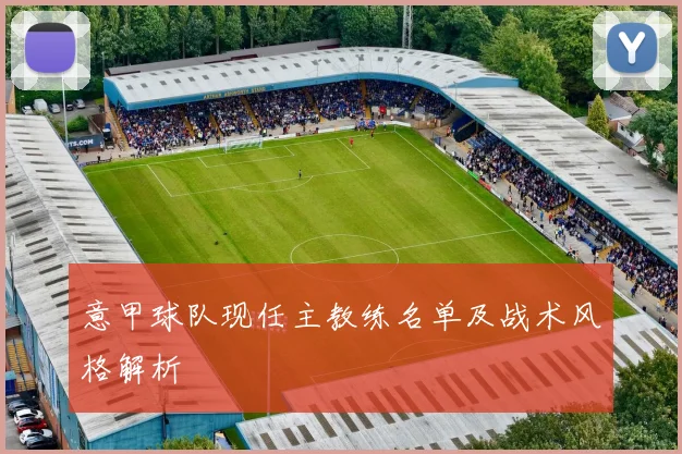 意甲球队现任主教练名单及战术风格解析